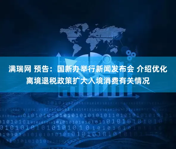 满瑞网 预告：国新办举行新闻发布会 介绍优化离境退税政策扩大入境消费有关情况