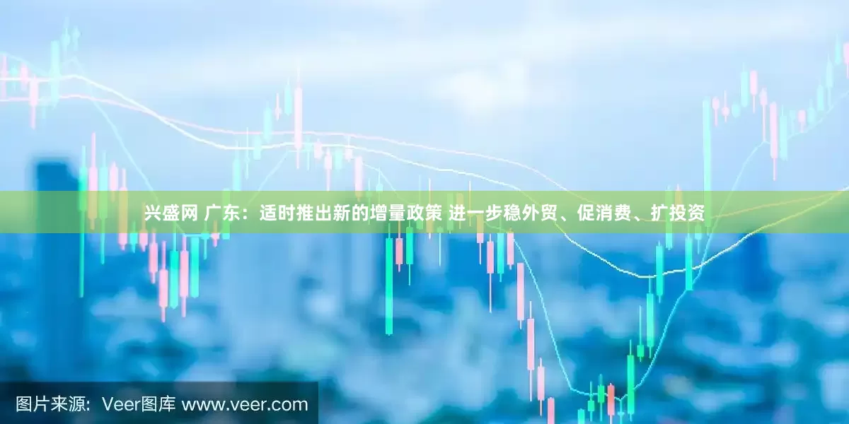 兴盛网 广东：适时推出新的增量政策 进一步稳外贸、促消费、扩投资
