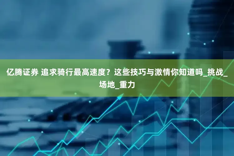 亿腾证券 追求骑行最高速度？这些技巧与激情你知道吗_挑战_场地_重力