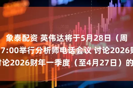象泰配资 英伟达将于5月28日（周三）美东时间17:00举行分析师电话会议 讨论2026财年一季度（至4月27日）的业绩报告