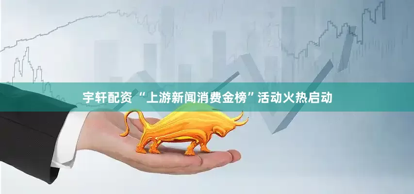 宇轩配资 “上游新闻消费金榜”活动火热启动