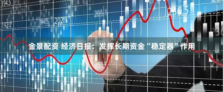 金景配资 经济日报：发挥长期资金“稳定器”作用