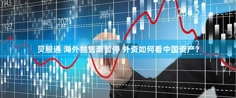 贝股通 海外抛售潮暂停 外资如何看中国资产？