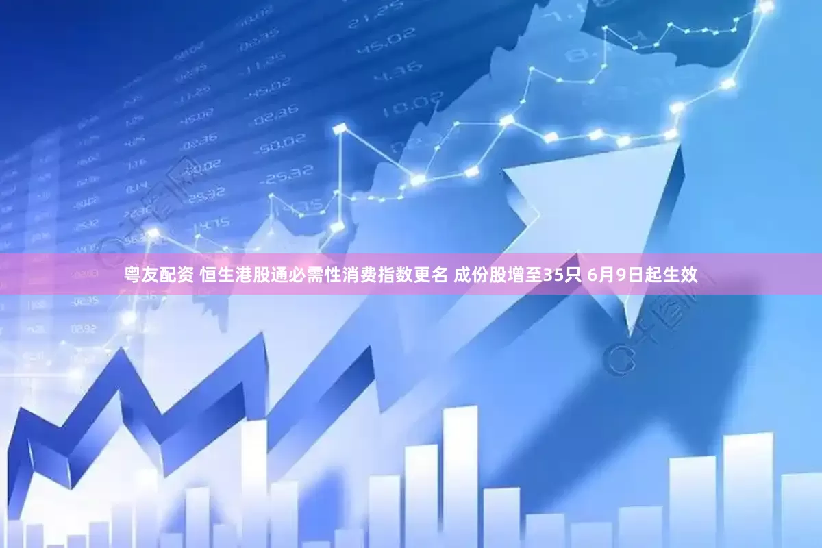 粤友配资 恒生港股通必需性消费指数更名 成份股增至35只 6月9日起生效