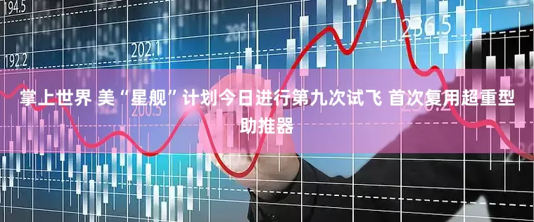 掌上世界 美“星舰”计划今日进行第九次试飞 首次复用超重型助推器