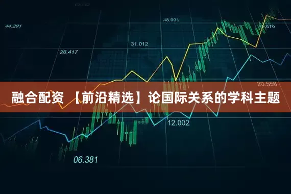 融合配资 【前沿精选】论国际关系的学科主题