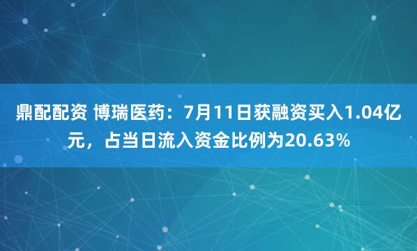鼎配配资 博瑞医药：7月11日获融资买入1.04亿元，占当日流入资金比例为20.63%