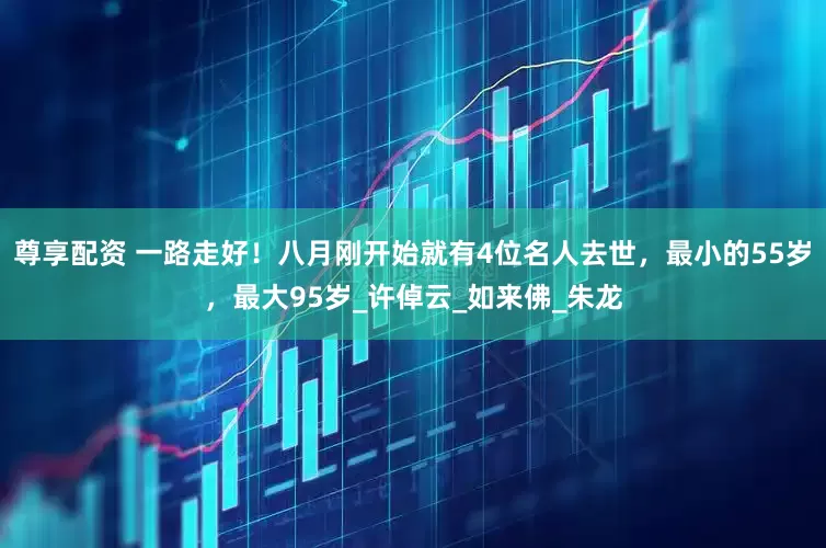 尊享配资 一路走好！八月刚开始就有4位名人去世，最小的55岁，最大95岁_许倬云_如来佛_朱龙