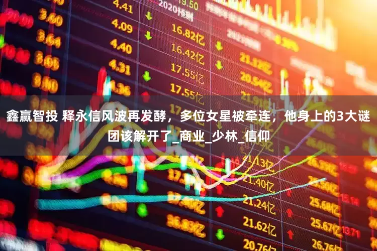 鑫赢智投 释永信风波再发酵，多位女星被牵连，他身上的3大谜团该解开了_商业_少林_信仰