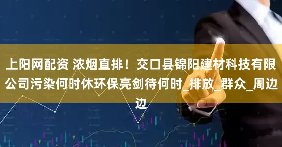 上阳网配资 浓烟直排！交口县锦阳建材科技有限公司污染何时休环保亮剑待何时_排放_群众_周边