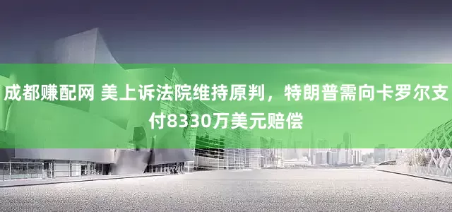 成都赚配网 美上诉法院维持原判，特朗普需向卡罗尔支付8330万美元赔偿