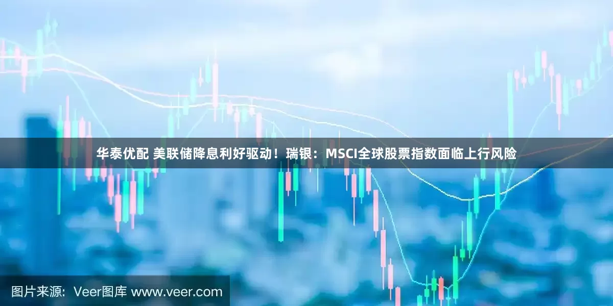 华泰优配 美联储降息利好驱动！瑞银：MSCI全球股票指数面临上行风险