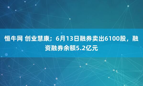恒牛网 创业慧康：6月13日融券卖出6100股，融资融券余额5.2亿元
