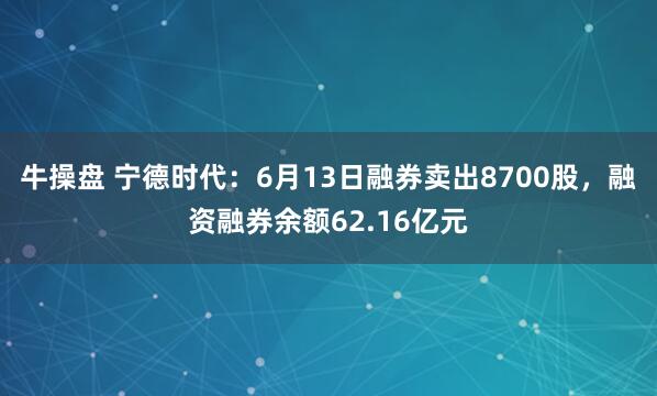 牛操盘 宁德时代：6月13日融券卖出8700股，融资融券余额62.16亿元