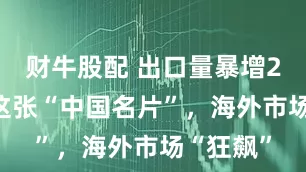 财牛股配 出口量暴增267%！这张“中国名片”，海外市场“狂飙”