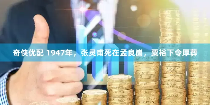奇侠优配 1947年，张灵甫死在孟良崮，粟裕下令厚葬